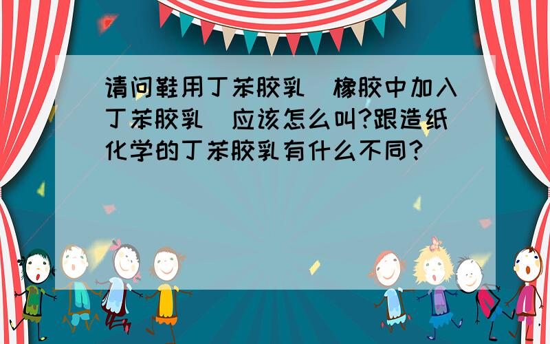 请问鞋用丁苯胶乳（橡胶中加入丁苯胶乳）应该怎么叫?跟造纸化学的丁苯胶乳有什么不同?