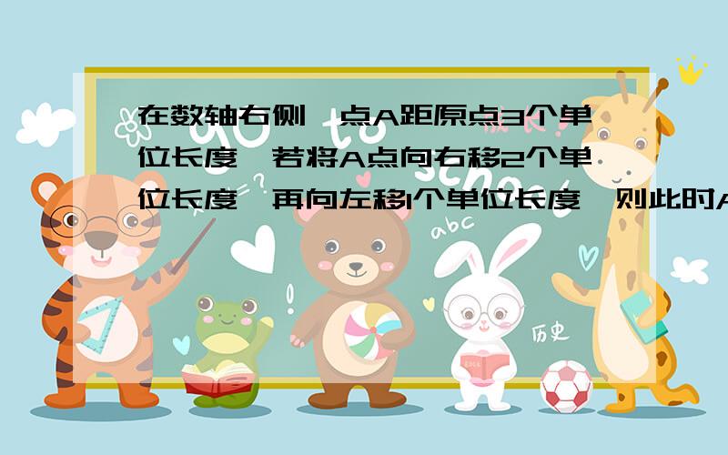 在数轴右侧,点A距原点3个单位长度,若将A点向右移2个单位长度,再向左移1个单位长度,则此时A点表示的数