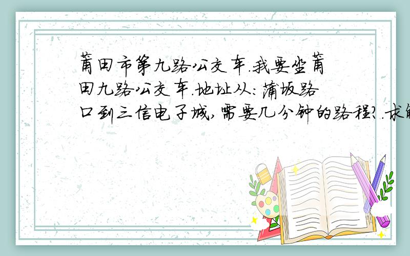 莆田市第九路公交车.我要坐莆田九路公交车.地址从：蒲坂路口到三信电子城,需要几分钟的路程?.求解.