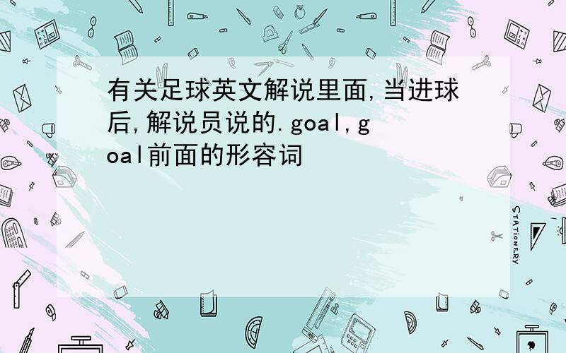 有关足球英文解说里面,当进球后,解说员说的.goal,goal前面的形容词