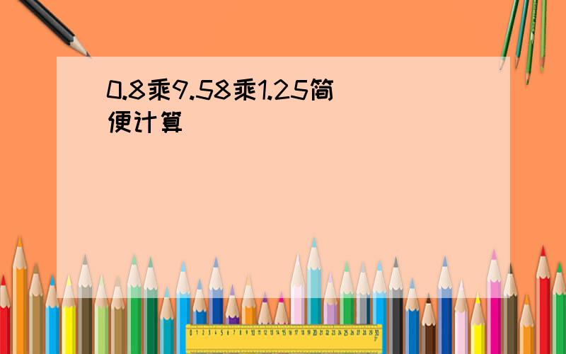 0.8乘9.58乘1.25简便计算