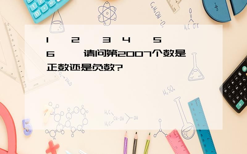 1,—2,—3,4,—5,—6…… 请问第2007个数是正数还是负数?