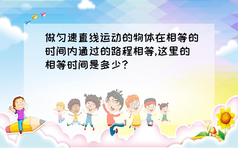 做匀速直线运动的物体在相等的时间内通过的路程相等,这里的相等时间是多少?