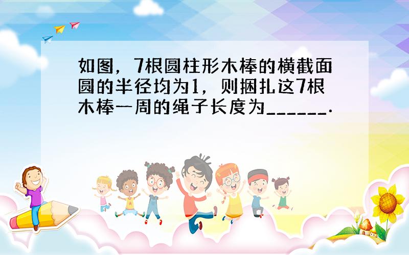 如图，7根圆柱形木棒的横截面圆的半径均为1，则捆扎这7根木棒一周的绳子长度为______．