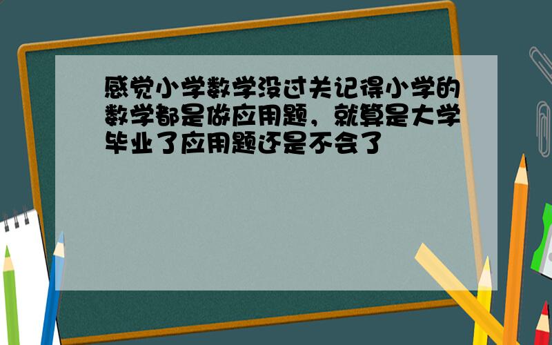 感觉小学数学没过关记得小学的数学都是做应用题，就算是大学毕业了应用题还是不会了