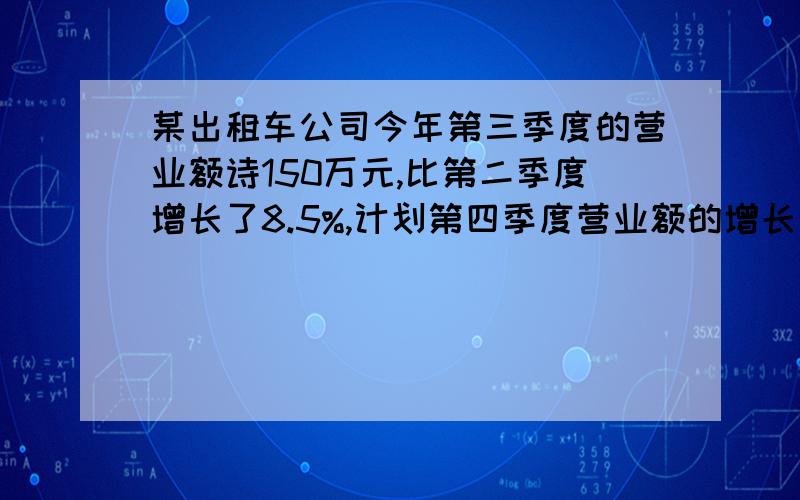 某出租车公司今年第三季度的营业额诗150万元,比第二季度增长了8.5%,计划第四季度营业额的增长率比第三季度再增长1.5