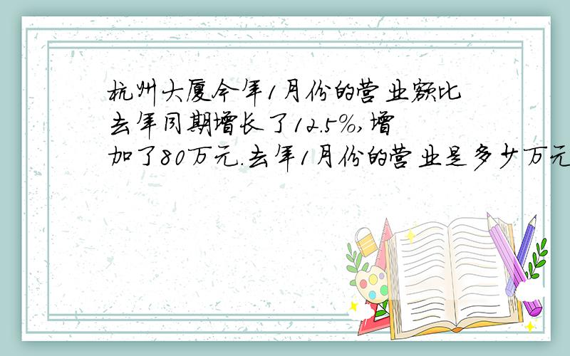 杭州大厦今年1月份的营业额比去年同期增长了12.5%,增加了80万元.去年1月份的营业是多少万元?