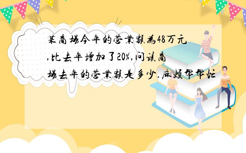 某商场今年的营业额为48万元,比去年增加了20%,问该商场去年的营业额是多少.麻烦帮帮忙