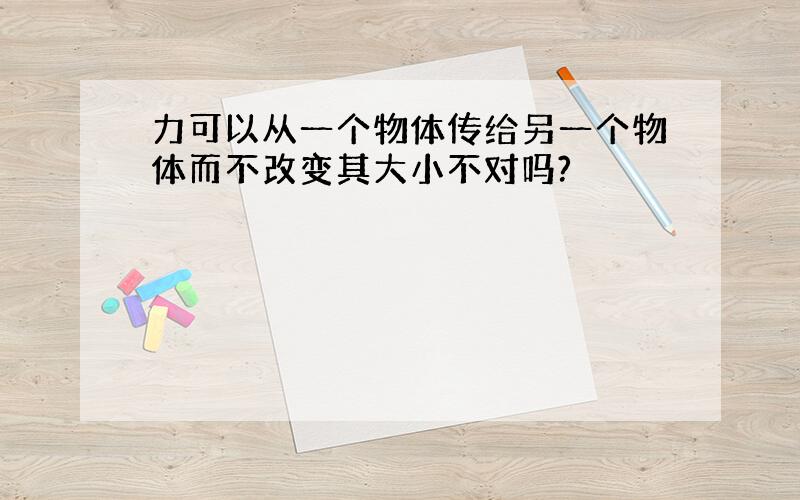 力可以从一个物体传给另一个物体而不改变其大小不对吗?