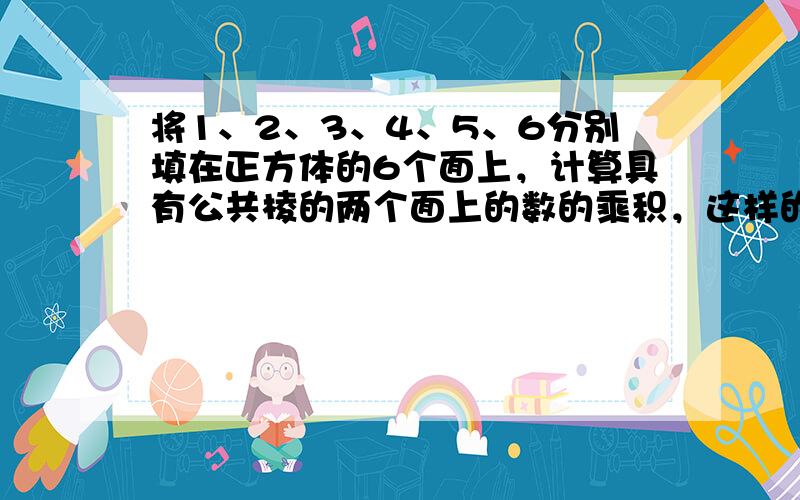 将1、2、3、4、5、6分别填在正方体的6个面上，计算具有公共棱的两个面上的数的乘积，这样的乘积共有12个，这12个乘积