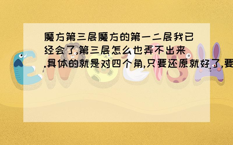 魔方第三层魔方的第一二层我已经会了,第三层怎么也弄不出来.具体的就是对四个角,只要还原就好了,要具体方法