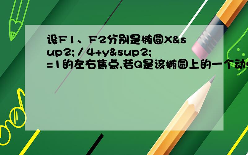 设F1、F2分别是椭圆X²／4+y²=1的左右焦点,若Q是该椭圆上的一个动点,则向量QF1乘向量QF