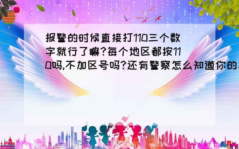 报警的时候直接打110三个数字就行了嘛?每个地区都按110吗,不加区号吗?还有警察怎么知道你的具体位置,比如说你都不说不