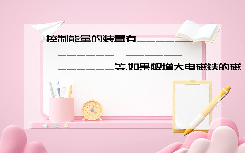 控制能量的装置有______、______、______、______等.如果想增大电磁铁的磁