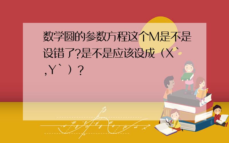 数学圆的参数方程这个M是不是设错了?是不是应该设成（X`,Y`）?