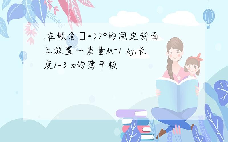 ,在倾角θ=37°的固定斜面上放置一质量M=1 kg,长度L=3 m的薄平板