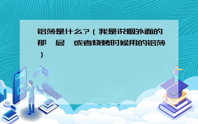 铝薄是什么?（我是说烟外面的那一层,或者烧烤时候用的铝薄）