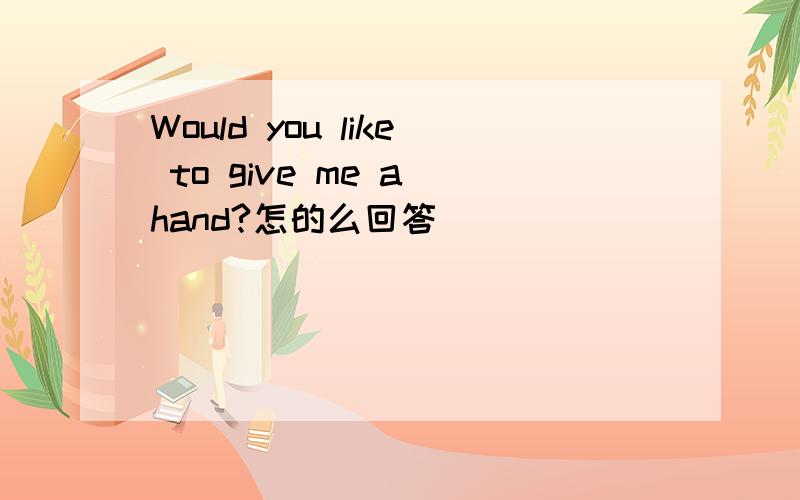 Would you like to give me a hand?怎的么回答