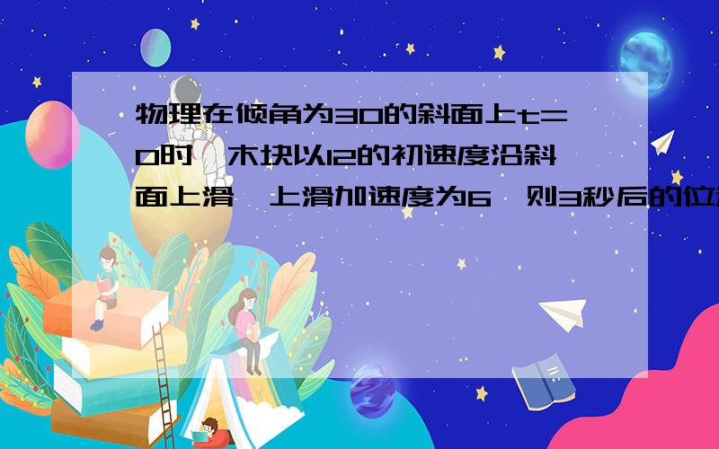 物理在倾角为30的斜面上t=0时一木块以12的初速度沿斜面上滑,上滑加速度为6,则3秒后的位移和路程大小?