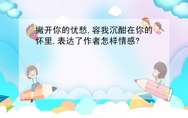 撇开你的忧愁,容我沉酣在你的怀里,表达了作者怎样情感?