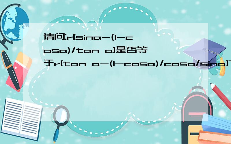 请问:r[sina-(1-cosa)/tan a]是否等于r[tan a-(1-cosa)/cosa/sina]?