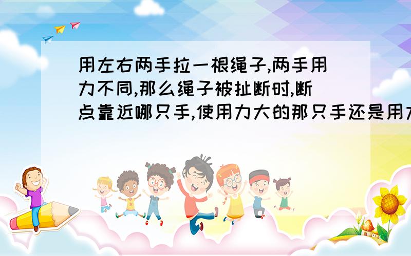 用左右两手拉一根绳子,两手用力不同,那么绳子被扯断时,断点靠近哪只手,使用力大的那只手还是用力小的