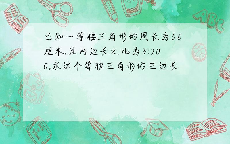 已知一等腰三角形的周长为56厘米,且两边长之比为3:200,求这个等腰三角形的三边长