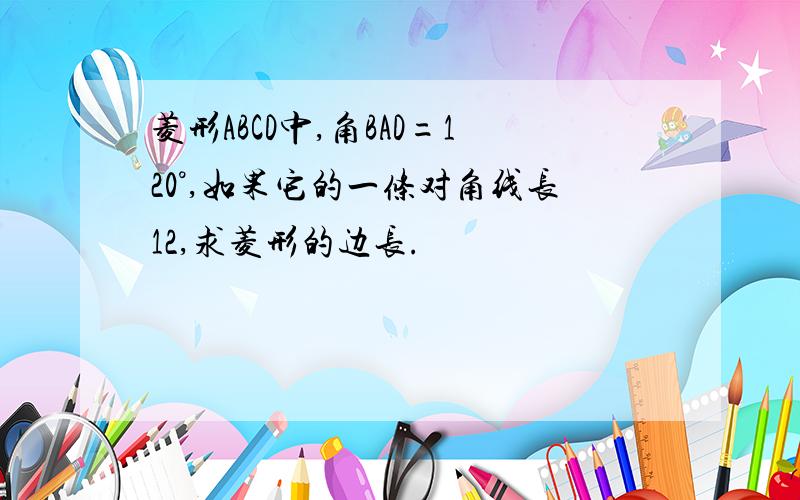 菱形ABCD中,角BAD=120°,如果它的一条对角线长12,求菱形的边长.