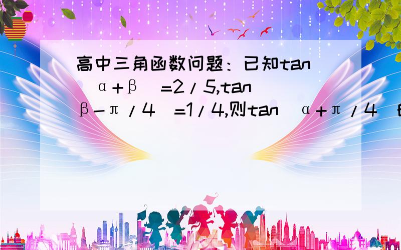 高中三角函数问题：已知tan（α+β）=2/5,tan（β-π/4）=1/4,则tan（α+π/4）的值为多少?