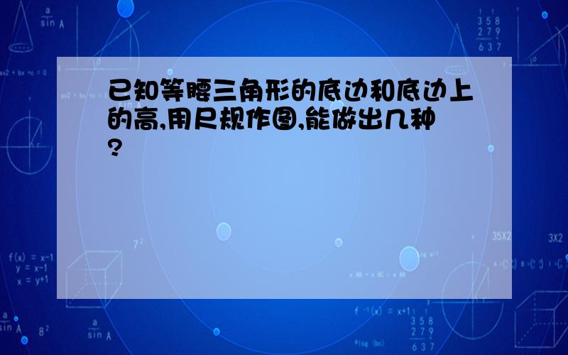 已知等腰三角形的底边和底边上的高,用尺规作图,能做出几种?