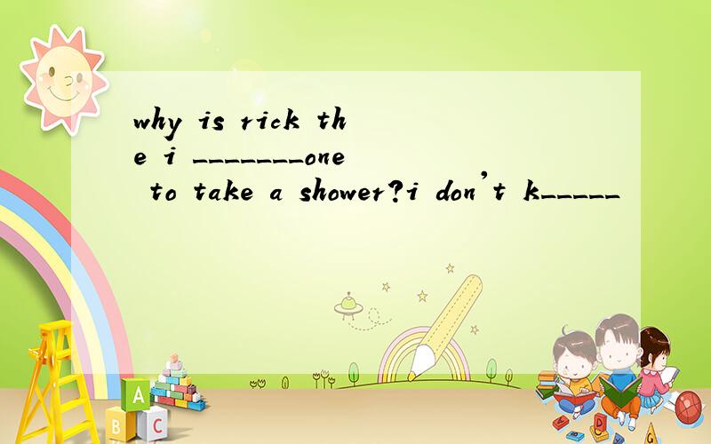 why is rick the i _______one to take a shower?i don't k_____