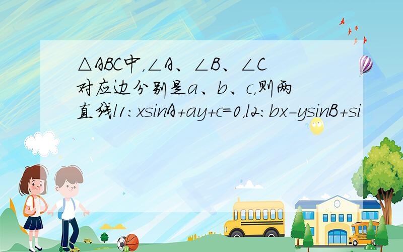 △ABC中，∠A、∠B、∠C对应边分别是a、b、c，则两直线l1：xsinA+ay+c=0，l2：bx-ysinB+si