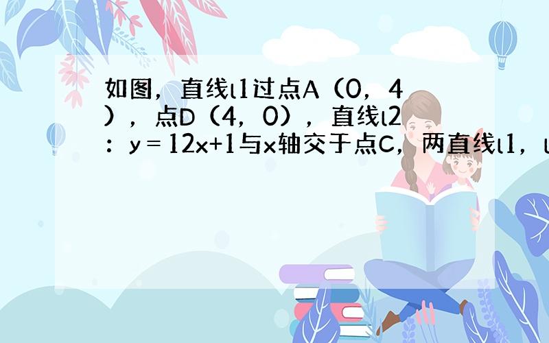 如图，直线l1过点A（0，4），点D（4，0），直线l2：y＝12x+1与x轴交于点C，两直线l1，l2相交于点B．