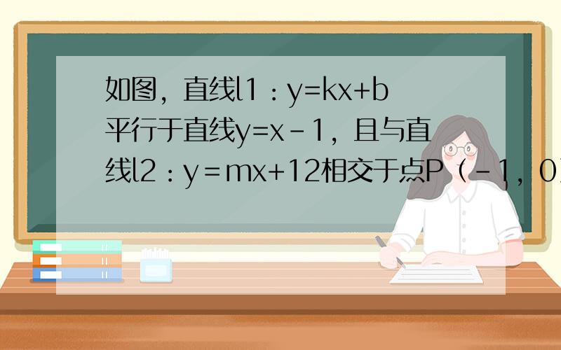 如图，直线l1：y=kx+b平行于直线y=x-1，且与直线l2：y＝mx+12相交于点P（-1，0）．