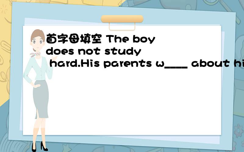 首字母填空 The boy does not study hard.His parents w____ about hi