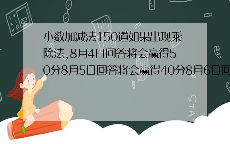 小数加减法150道如果出现乘除法,8月4日回答将会赢得50分8月5日回答将会赢得40分8月6日回答将会赢得20分8月7日