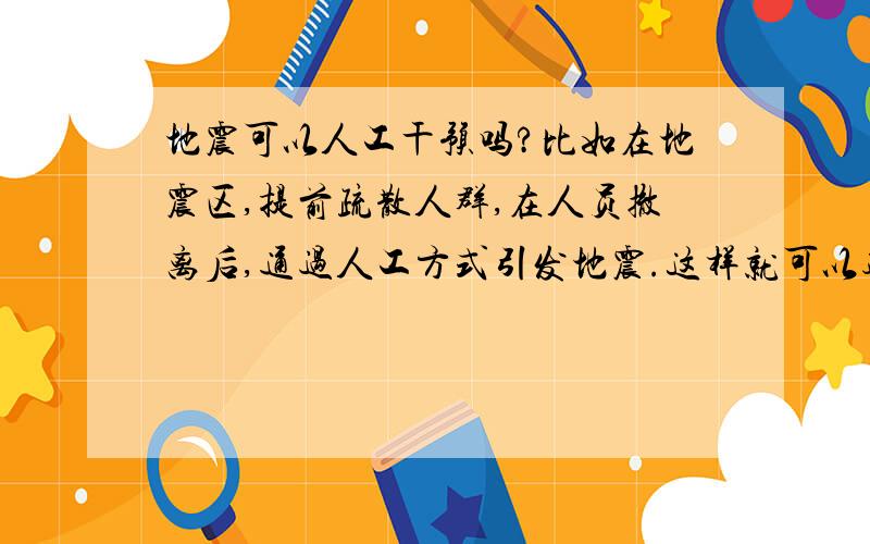 地震可以人工干预吗?比如在地震区,提前疏散人群,在人员撤离后,通过人工方式引发地震.这样就可以避免地震不可准确预测带来的