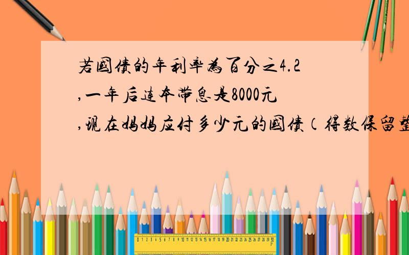 若国债的年利率为百分之4.2,一年后连本带息是8000元,现在妈妈应付多少元的国债（得数保留整数）