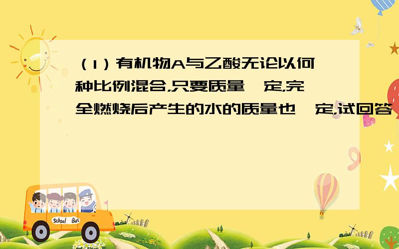 （1）有机物A与乙酸无论以何种比例混合，只要质量一定，完全燃烧后产生的水的质量也一定，试回答：