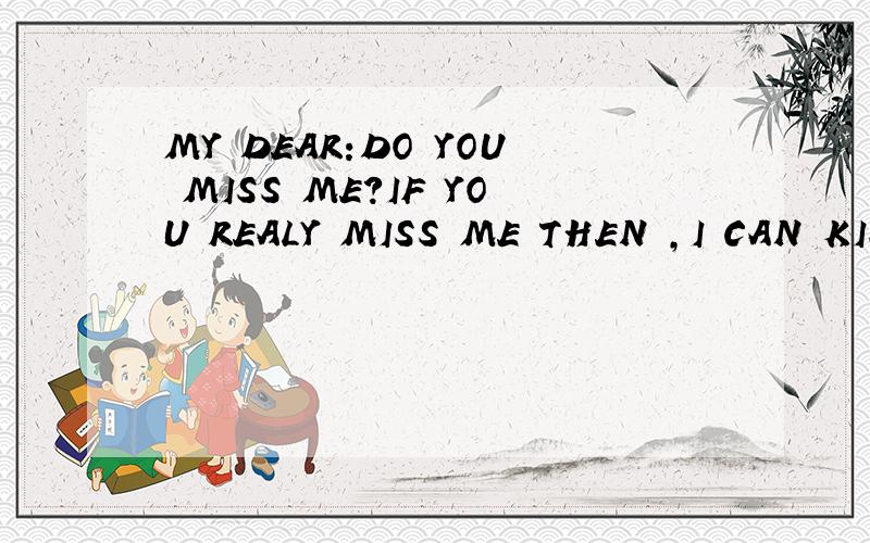 MY DEAR:DO YOU MISS ME?IF YOU REALY MISS ME THEN ,I CAN KISS