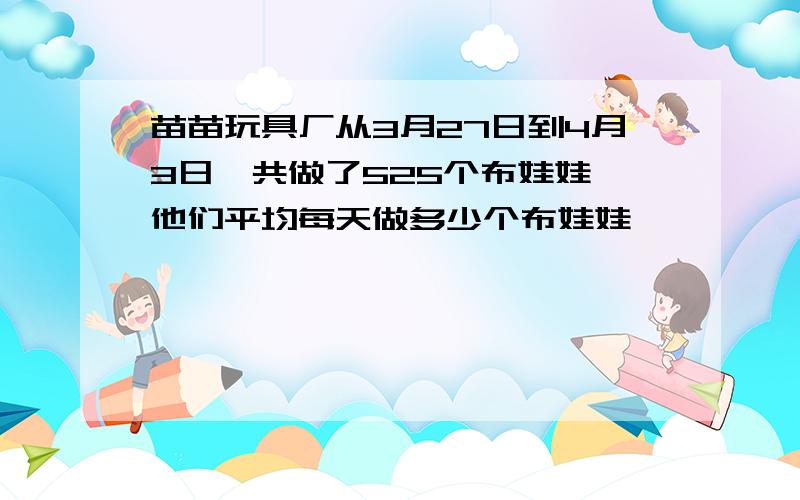 苗苗玩具厂从3月27日到4月3日一共做了525个布娃娃,他们平均每天做多少个布娃娃