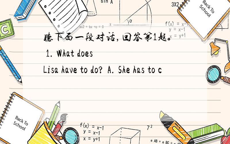 听下面一段对话，回答第1题。 1. What does Lisa have to do? A. She has to c