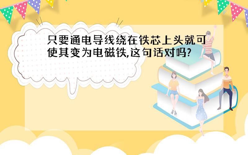 只要通电导线绕在铁芯上头就可使其变为电磁铁,这句话对吗?