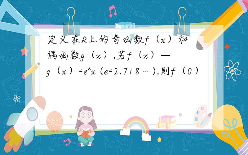 定义在R上的奇函数f（x）和偶函数g（x）,若f（x）—g（x）=e^x (e=2.718…),则f（0）