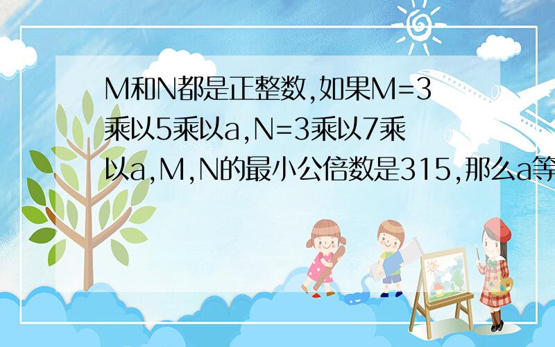 M和N都是正整数,如果M=3乘以5乘以a,N=3乘以7乘以a,M,N的最小公倍数是315,那么a等于多少