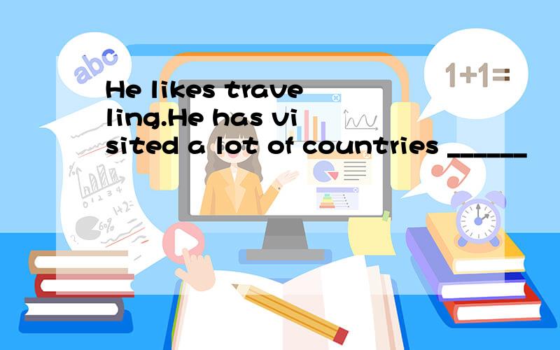 He likes traveling.He has visited a lot of countries ______