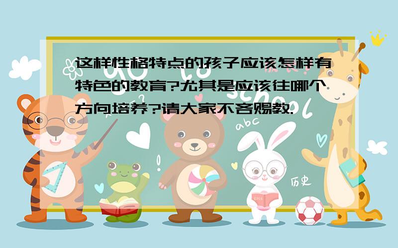 这样性格特点的孩子应该怎样有特色的教育?尤其是应该往哪个方向培养?请大家不吝赐教.