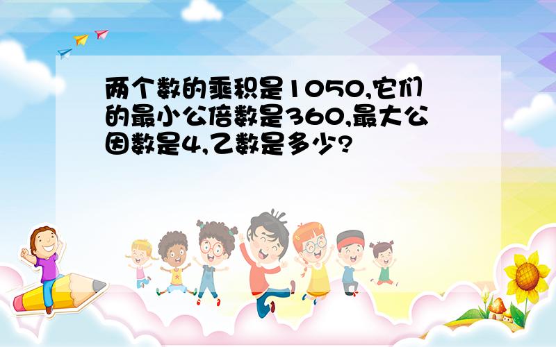 两个数的乘积是1050,它们的最小公倍数是360,最大公因数是4,乙数是多少?