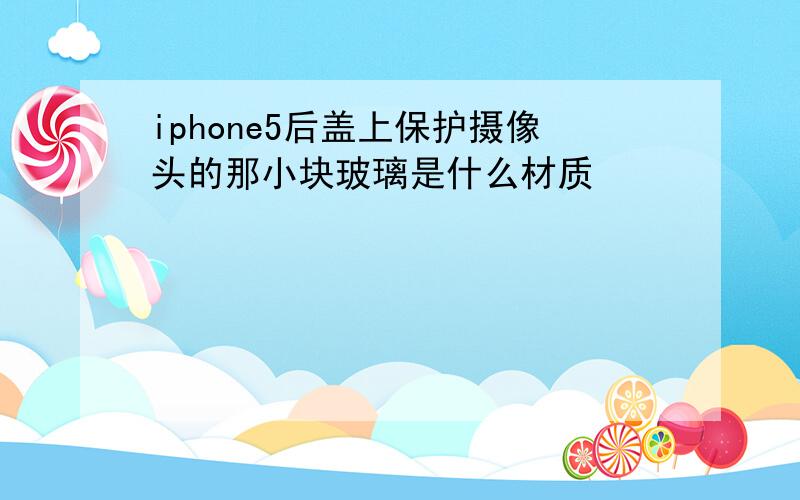 iphone5后盖上保护摄像头的那小块玻璃是什么材质