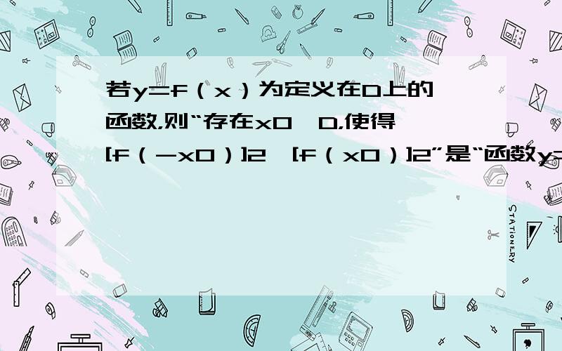 若y=f（x）为定义在D上的函数，则“存在x0∈D，使得[f（-x0）]2≠[f（x0）]2”是“函数y=f（x）为非奇